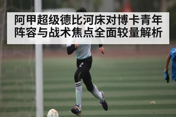 阿甲超级德比河床对博卡青年阵容与战术焦点全面较量解析